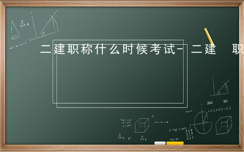 二建职称什么时候考试-二建 职称什么